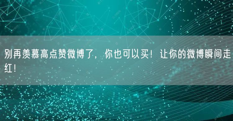 别再羡慕高点赞微博了，你也可以买！让你的微博瞬间走红！