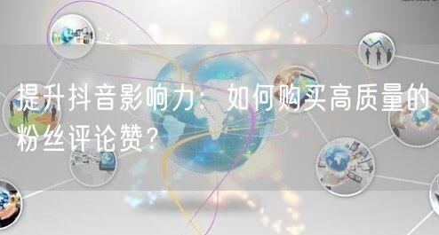 提升抖音影响力：如何购买高质量的粉丝评论赞？