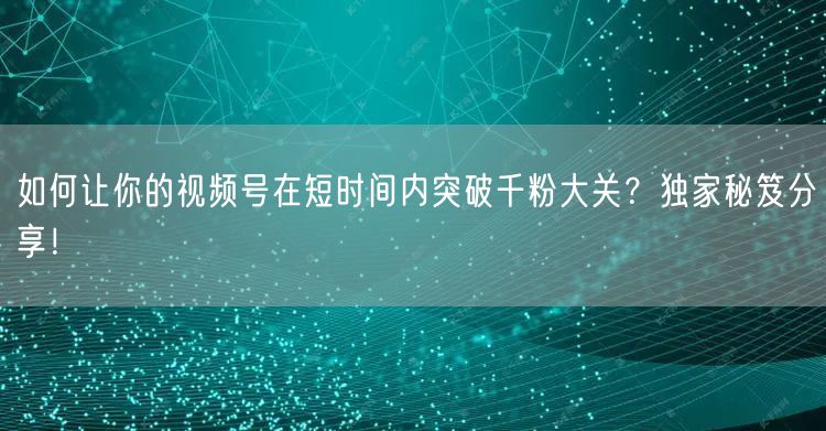 如何让你的视频号在短时间内突破千粉大关？独家秘笈分享！