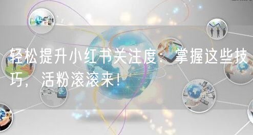 轻松提升小红书关注度：掌握这些技巧，活粉滚滚来！