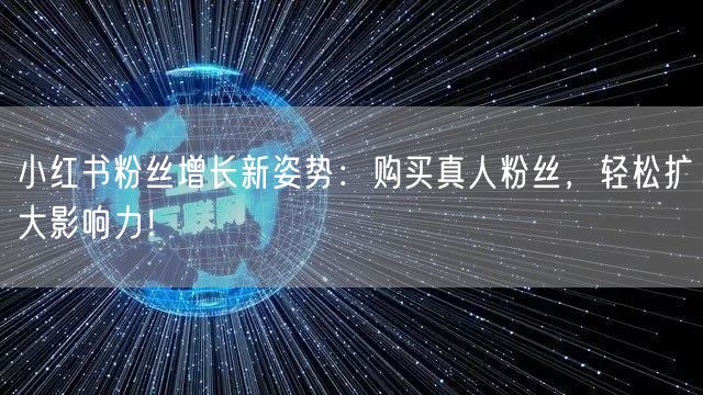 小红书粉丝增长新姿势：购买真人粉丝，轻松扩大影响力！