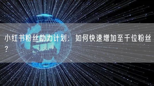 小红书粉丝助力计划：如何快速增加至千位粉丝？