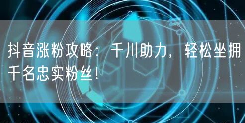 抖音涨粉攻略：千川助力，轻松坐拥千名忠实粉丝！