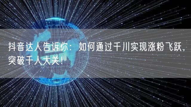 抖音达人告诉你：如何通过千川实现涨粉飞跃，突破千人大关！