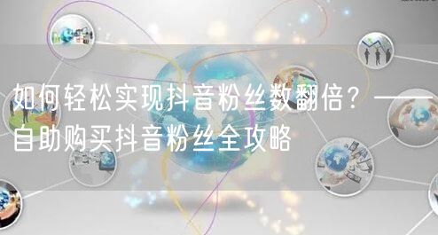 如何轻松实现抖音粉丝数翻倍？——自助购买抖音粉丝全攻略