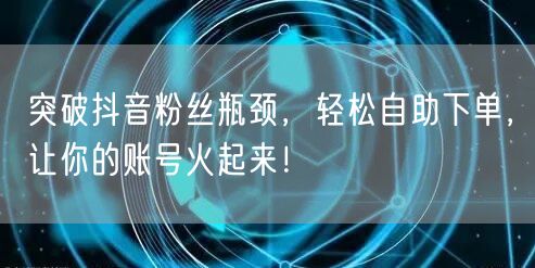 突破抖音粉丝瓶颈，轻松自助下单，让你的账号火起来！