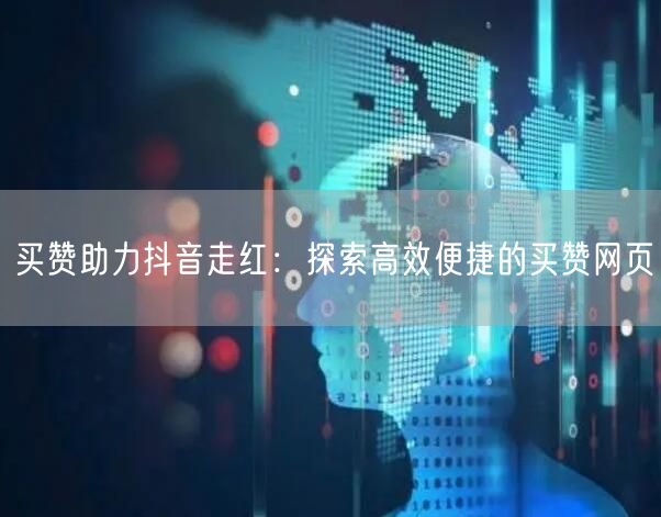 买赞助力抖音走红：探索高效便捷的买赞网页