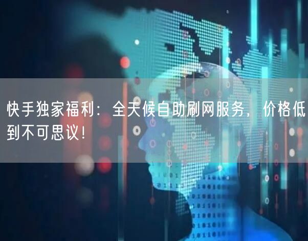 快手独家福利：全天候自助刷网服务，价格低到不可思议！