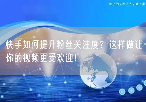 快手如何提升粉丝关注度？这样做让你的视频更受欢迎！