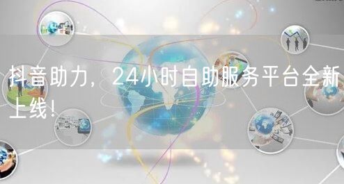 抖音助力，24小时自助服务平台全新上线！