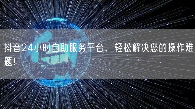 抖音24小时自助服务平台，轻松解决您的操作难题！