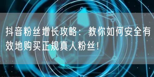 抖音粉丝增长攻略：教你如何安全有效地购买正规真人粉丝！