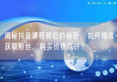 揭秘抖音课程背后的秘密：如何精准获取粉丝，购买价格几许？