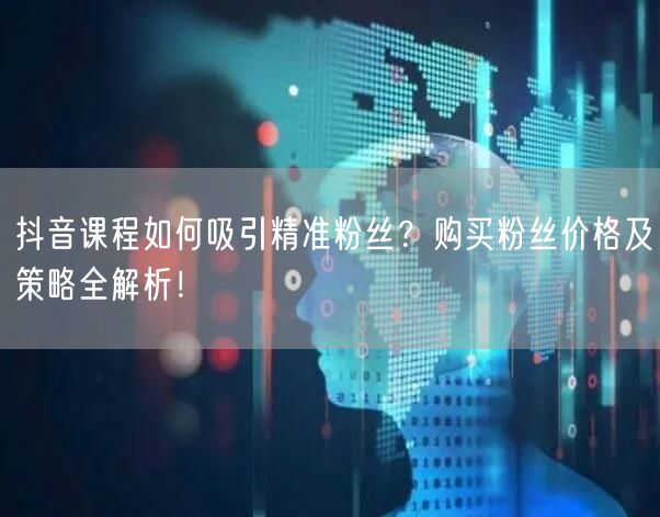 抖音课程如何吸引精准粉丝？购买粉丝价格及策略全解析！