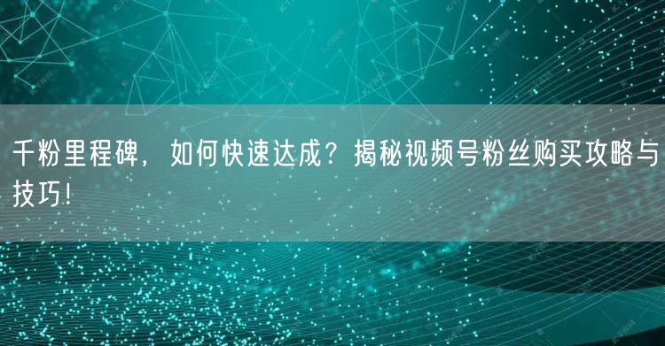 千粉里程碑，如何快速达成？揭秘视频号粉丝购买攻略与技巧！