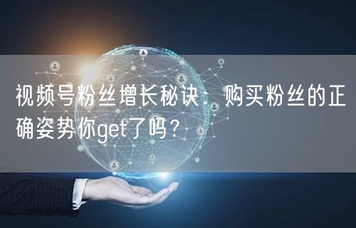 视频号粉丝增长秘诀：购买粉丝的正确姿势你get了吗？