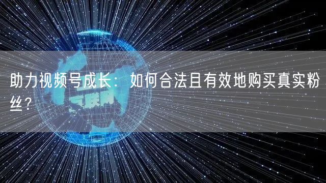 助力视频号成长：如何合法且有效地购买真实粉丝？