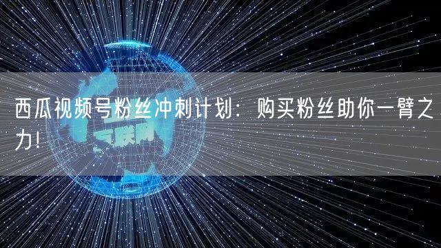 西瓜视频号粉丝冲刺计划：购买粉丝助你一臂之力！