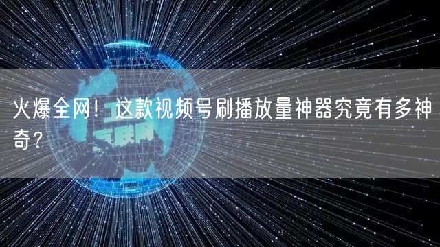 火爆全网！这款视频号刷播放量神器究竟有多神奇？