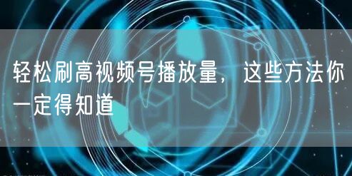 轻松刷高视频号播放量，这些方法你一定得知道