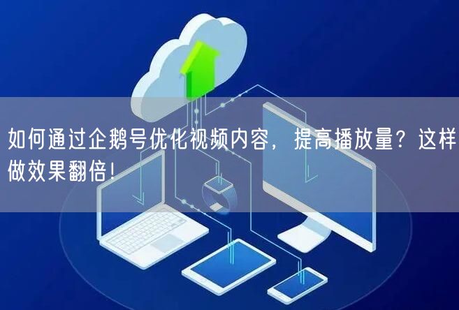 如何通过企鹅号优化视频内容，提高播放量？这样做效果翻倍！