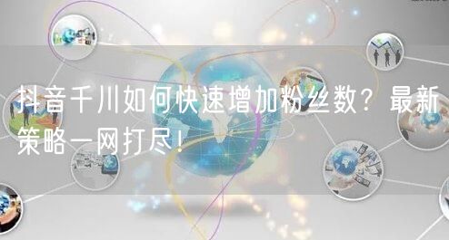 抖音千川如何快速增加粉丝数？最新策略一网打尽！