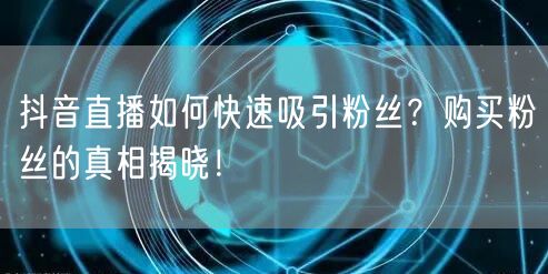 抖音直播如何快速吸引粉丝？购买粉丝的真相揭晓！