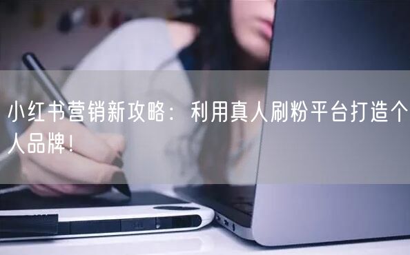 小红书营销新攻略：利用真人刷粉平台打造个人品牌！