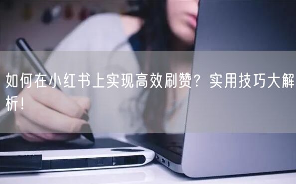 如何在小红书上实现高效刷赞？实用技巧大解析！