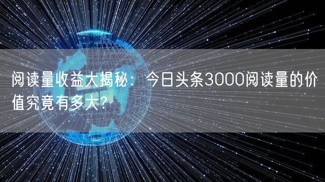 阅读量收益大揭秘：今日头条3000阅读量的价值究竟有多大？