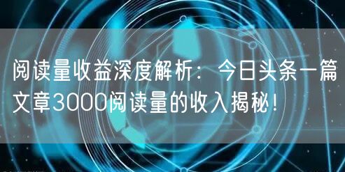 阅读量收益深度解析：今日头条一篇文章3000阅读量的收入揭秘！