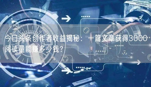 今日头条创作者收益揭秘：一篇文章获得3000阅读量能赚多少钱？