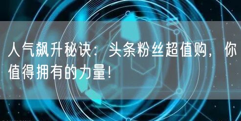 人气飙升秘诀：头条粉丝超值购，你值得拥有的力量！