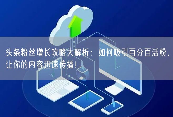 头条粉丝增长攻略大解析：如何吸引百分百活粉，让你的内容迅速传播！