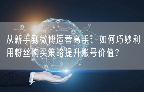 从新手到微博运营高手：如何巧妙利用粉丝购买策略提升账号价值？