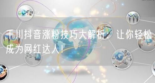 千川抖音涨粉技巧大解析：让你轻松成为网红达人！