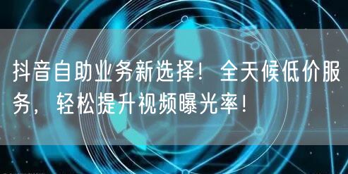 抖音自助业务新选择！全天候低价服务，轻松提升视频曝光率！