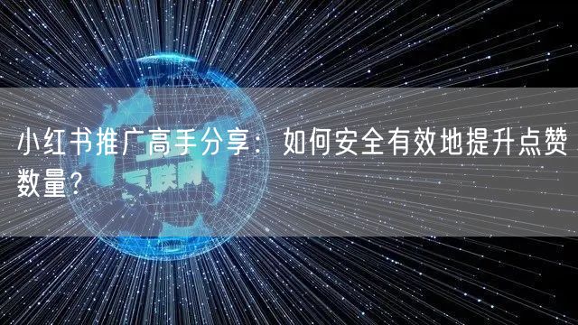 小红书推广高手分享：如何安全有效地提升点赞数量？