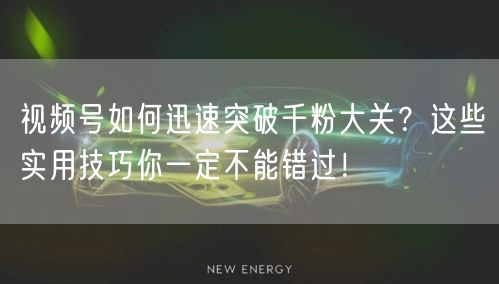 视频号如何迅速突破千粉大关？这些实用技巧你一定不能错过！