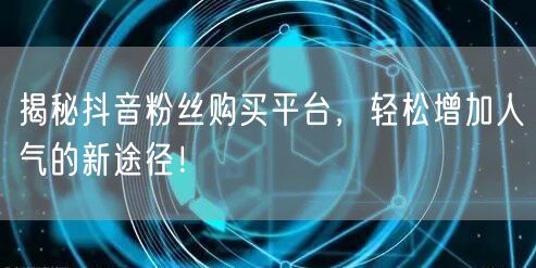 揭秘抖音粉丝购买平台，轻松增加人气的新途径！