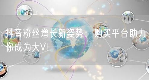 抖音粉丝增长新姿势：购买平台助力你成为大V！