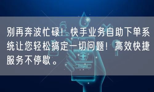 别再奔波忙碌！快手业务自助下单系统让您轻松搞定一切问题！高效快捷服务不停歇。