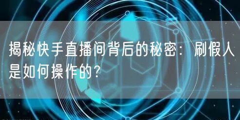 揭秘快手直播间背后的秘密：刷假人是如何操作的？