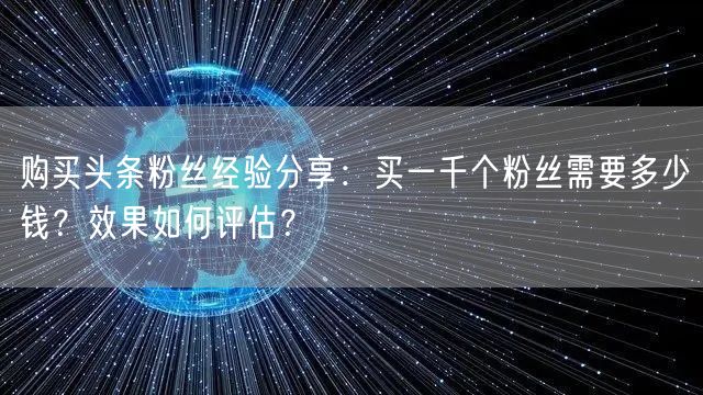 购买头条粉丝经验分享：买一千个粉丝需要多少钱？效果如何评估？