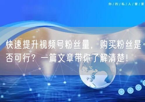 快速提升视频号粉丝量，购买粉丝是否可行？一篇文章带你了解清楚！