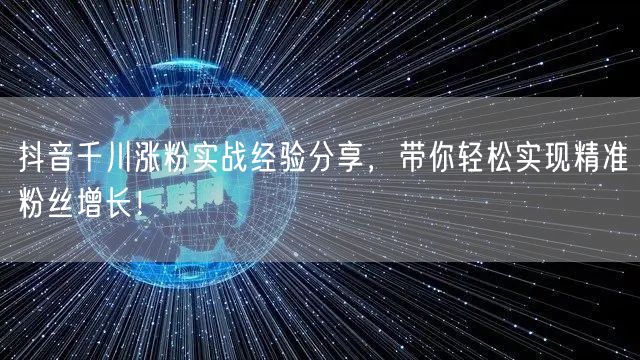 抖音千川涨粉实战经验分享，带你轻松实现精准粉丝增长！