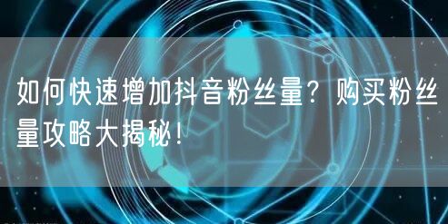 如何快速增加抖音粉丝量？购买粉丝量攻略大揭秘！